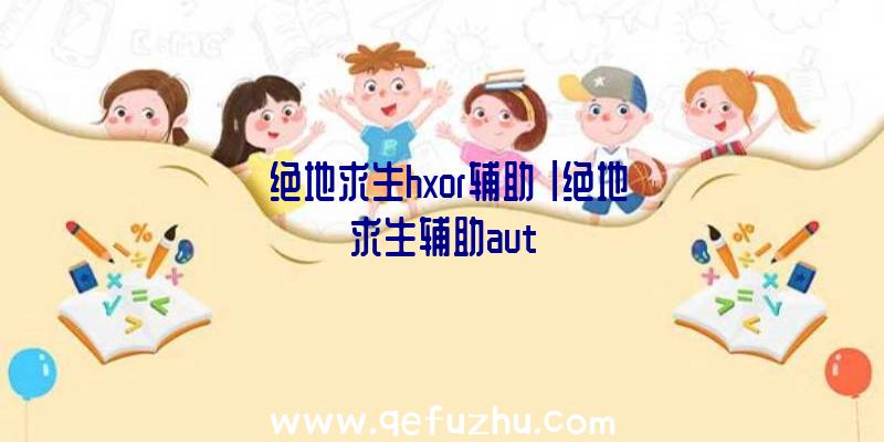 「绝地求生hxor辅助」|绝地求生辅助aut